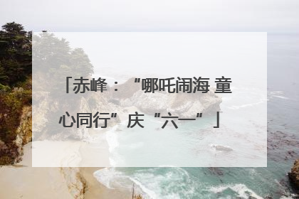赤峰：“哪吒闹海 童心同行”庆“六一”